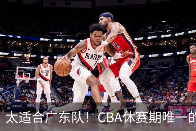 太适合广东队！CBA休赛期唯一的锋线大鱼，或被朱芳雨捡漏签下？
