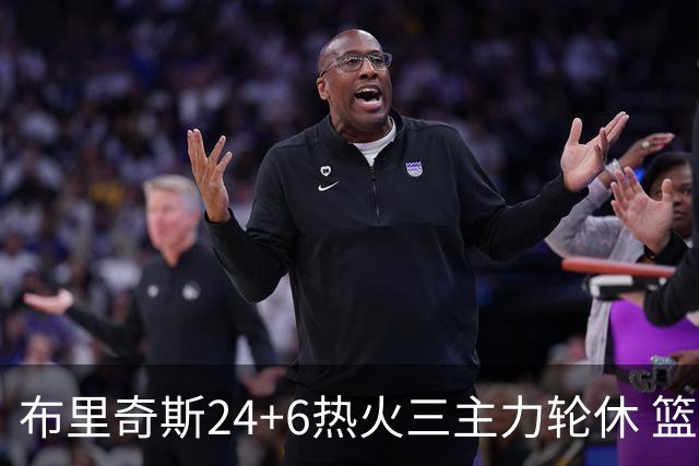 布里奇斯24+6热火三主力轮休 篮网结束三连败