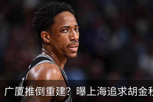 广厦推倒重建？曝上海追求胡金秋欲组豪阵 篮协新政让国企形成垄断