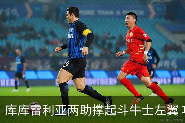库库雷利亚两助撑起斗牛士左翼 攻防俱佳皇马淘到珍宝