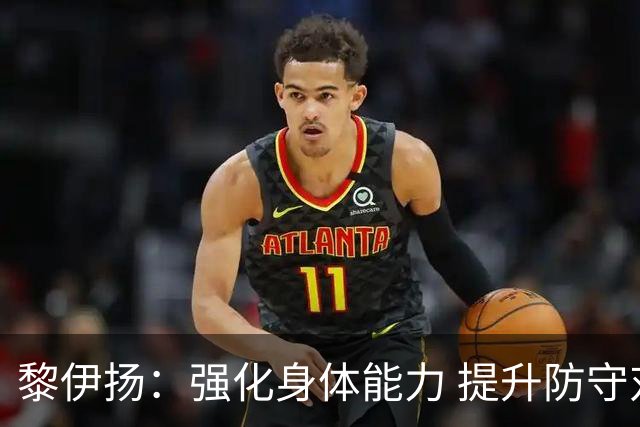 黎伊扬：强化身体能力 提升防守对抗强度与体能储备 精进投篮技术