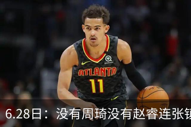 6.28日：没有周琦没有赵睿连张镇麟都没带，郭士强名单令人质疑疯狂